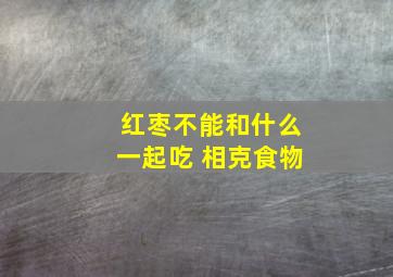 红枣不能和什么一起吃 相克食物